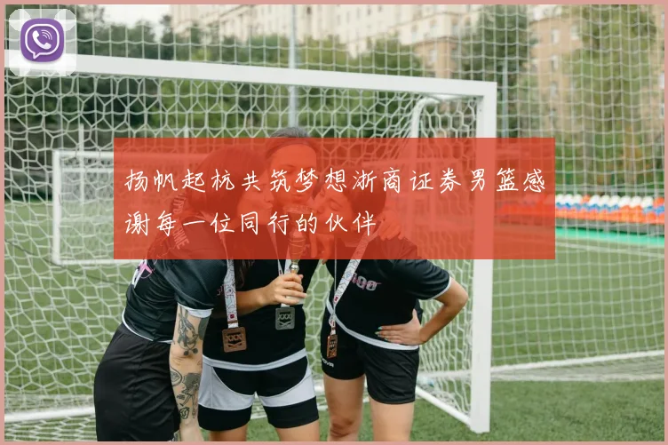 扬帆起杭共筑梦想浙商证券男篮感谢每一位同行的伙伴