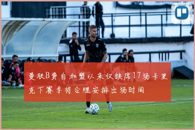 曼联B费自加盟以来仅缺席17场卡里克下赛季将合理安排出场时间