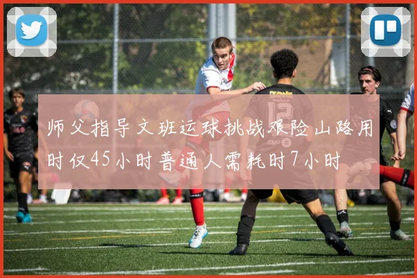 师父指导文班运球挑战艰险山路用时仅45小时普通人需耗时7小时
