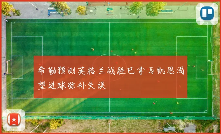 希勒预测英格兰战胜巴拿马凯恩渴望进球弥补失误