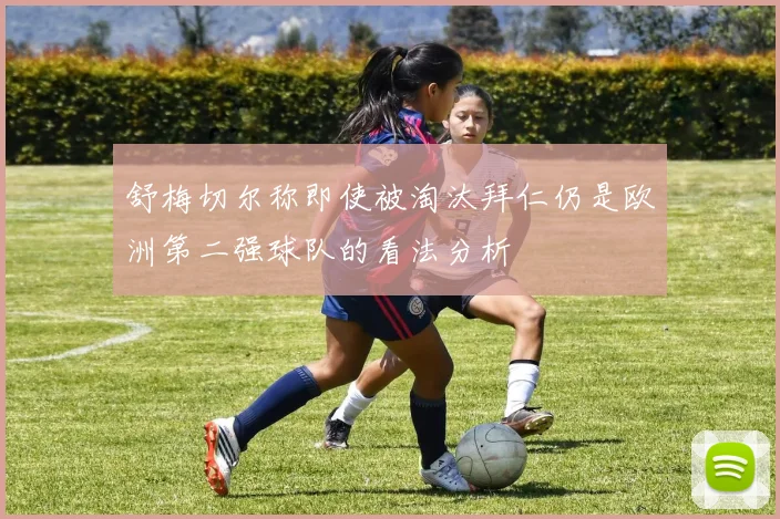 舒梅切尔称即使被淘汰拜仁仍是欧洲第二强球队的看法分析