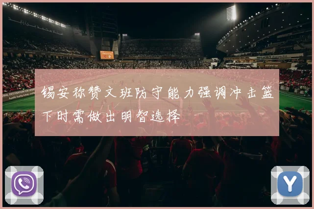 锡安称赞文班防守能力强调冲击篮下时需做出明智选择