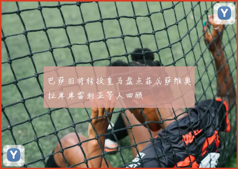 巴萨旧将转投皇马盘点菲戈萨维奥拉库库雷利亚等人回顾