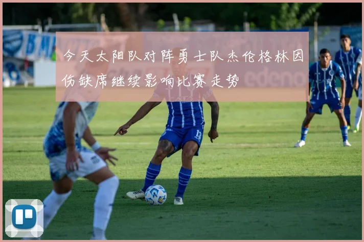 今天太阳队对阵勇士队杰伦格林因伤缺席继续影响比赛走势