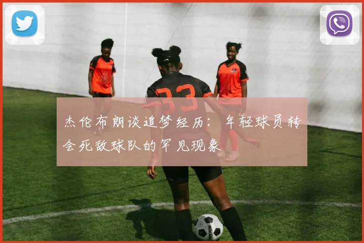杰伦布朗谈追梦经历：年轻球员转会死敌球队的罕见现象