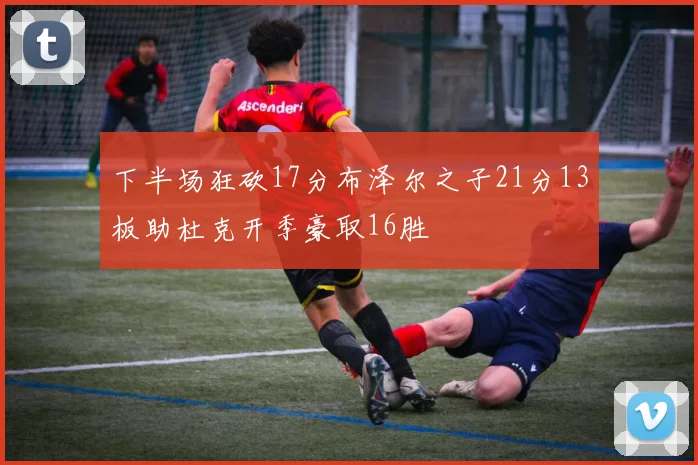 下半场狂砍17分布泽尔之子21分13板助杜克开季豪取16胜
