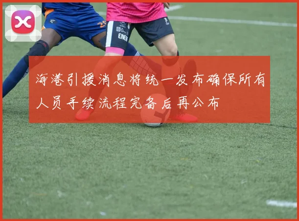 海港引援消息将统一发布确保所有人员手续流程完备后再公布