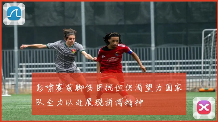 彭啸赛前脚伤困扰但仍渴望为国家队全力以赴展现拼搏精神