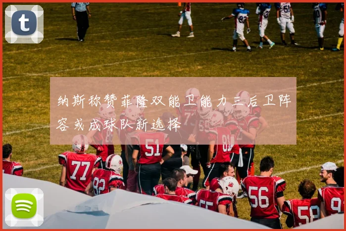 纳斯称赞菲隆双能卫能力三后卫阵容或成球队新选择