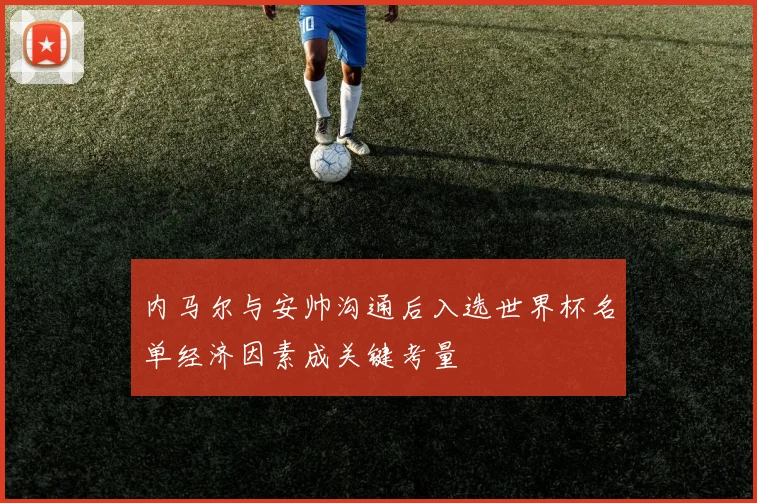 内马尔与安帅沟通后入选世界杯名单经济因素成关键考量