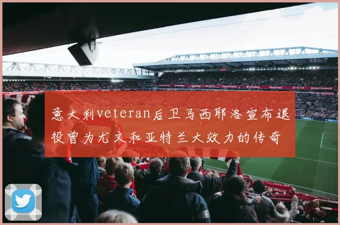 意大利veteran后卫马西耶洛宣布退役曾为尤文和亚特兰大效力的传奇球员