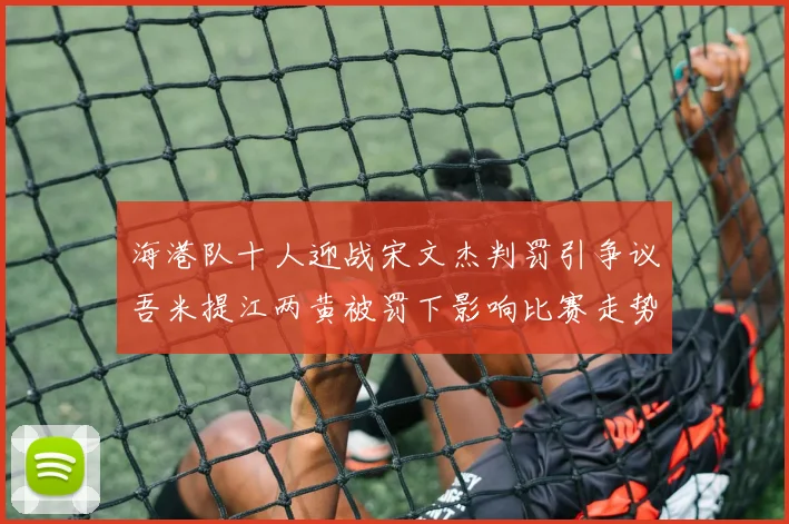 海港队十人迎战宋文杰判罚引争议吾米提江两黄被罚下影响比赛走势