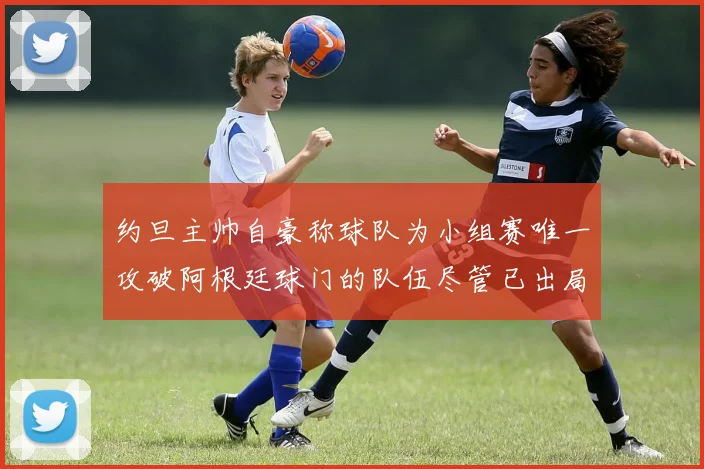 约旦主帅自豪称球队为小组赛唯一攻破阿根廷球门的队伍尽管已出局