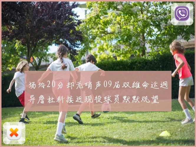 场均20分却无哨声09届双雄命运迥异詹杜科接近现役球员默默观望