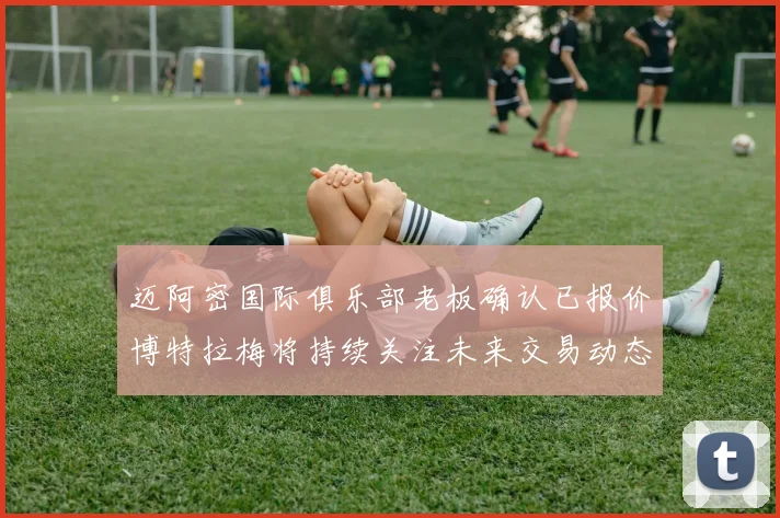 迈阿密国际俱乐部老板确认已报价博特拉梅将持续关注未来交易动态