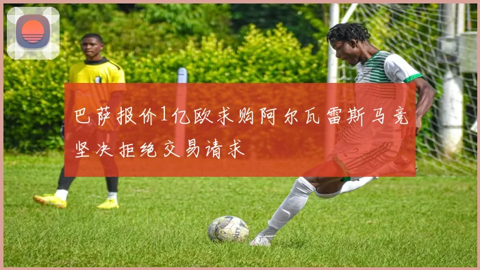 巴萨报价1亿欧求购阿尔瓦雷斯马竞坚决拒绝交易请求