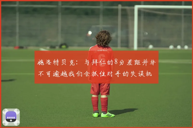 施洛特贝克：与拜仁的8分差距并非不可逾越我们会抓住对手的失误机会