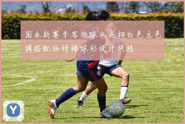 国米新赛季客场球衣亮相白色主色调搭配独特棒球衫设计风格