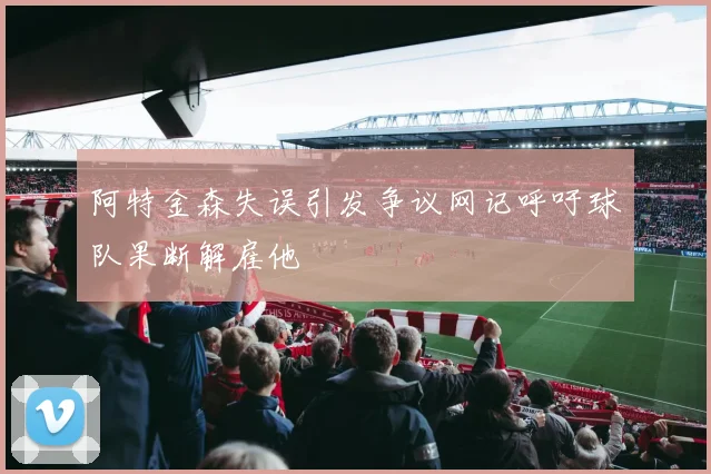 阿特金森失误引发争议网记呼吁球队果断解雇他