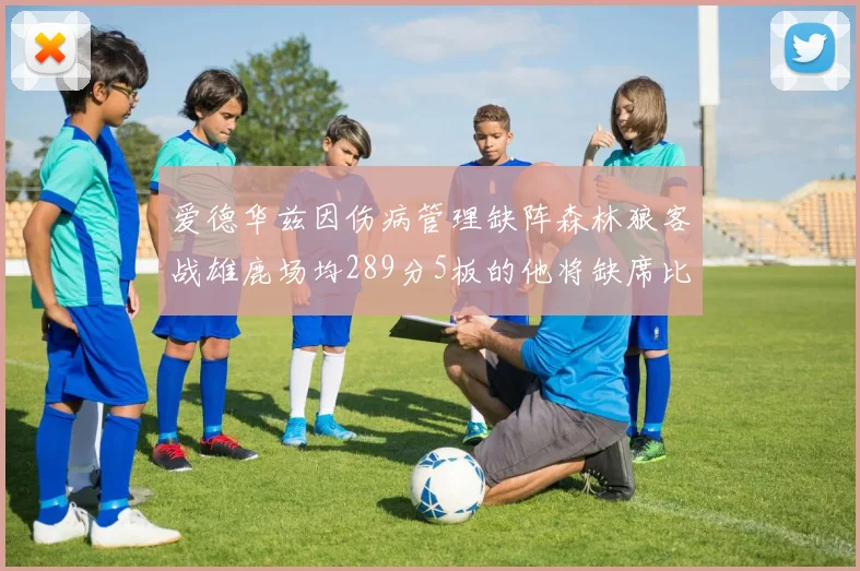 爱德华兹因伤病管理缺阵森林狼客战雄鹿场均289分5板的他将缺席比赛