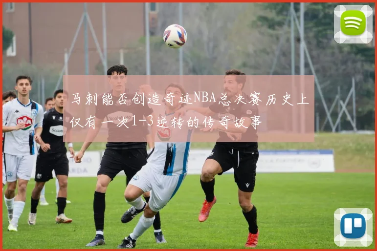 马刺能否创造奇迹NBA总决赛历史上仅有一次1-3逆转的传奇故事