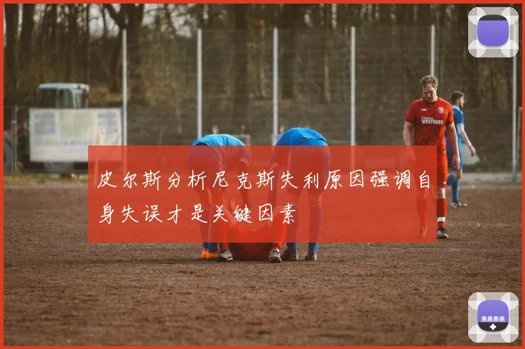 皮尔斯分析尼克斯失利原因强调自身失误才是关键因素