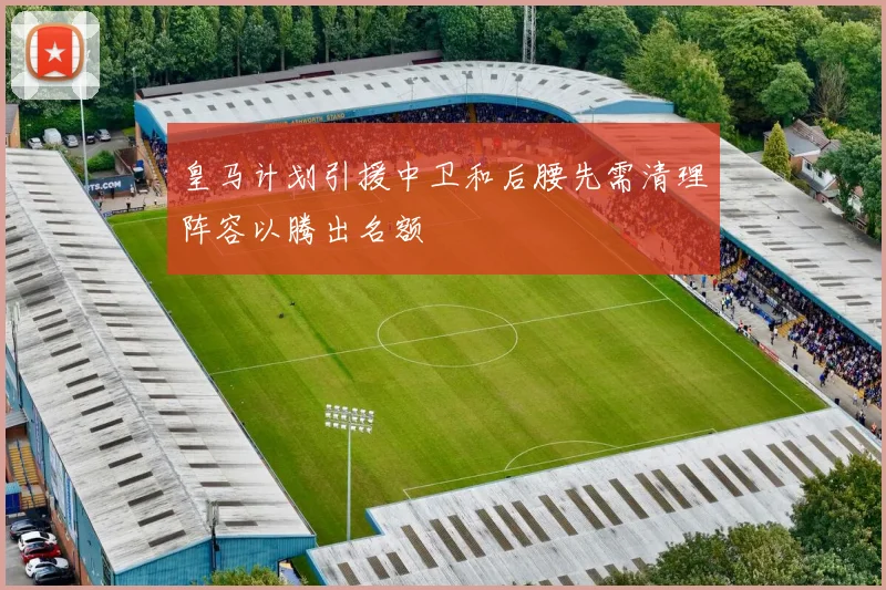 皇马计划引援中卫和后腰先需清理阵容以腾出名额