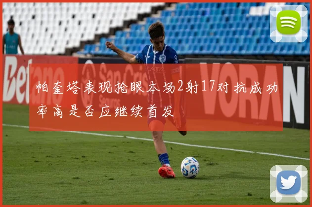 帕奎塔表现抢眼本场2射17对抗成功率高是否应继续首发
