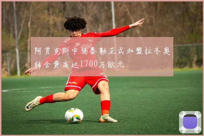 阿贾克斯中场泰勒正式加盟拉齐奥转会费高达1700万欧元