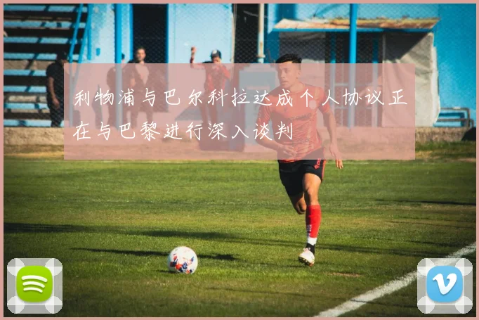 利物浦与巴尔科拉达成个人协议正在与巴黎进行深入谈判