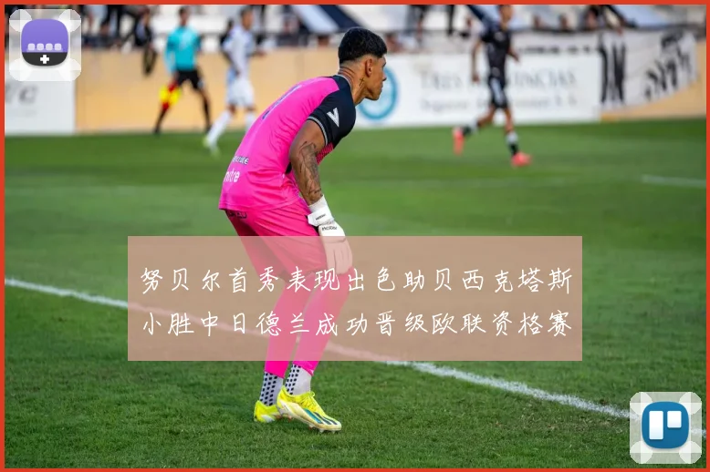 努贝尔首秀表现出色助贝西克塔斯小胜中日德兰成功晋级欧联资格赛