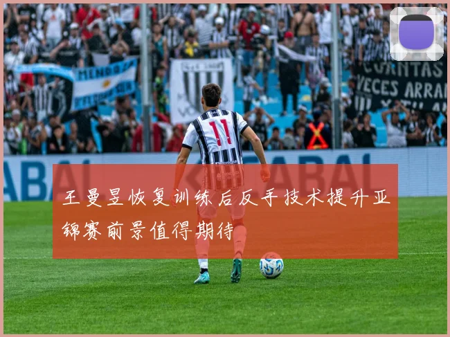 王曼昱恢复训练后反手技术提升亚锦赛前景值得期待