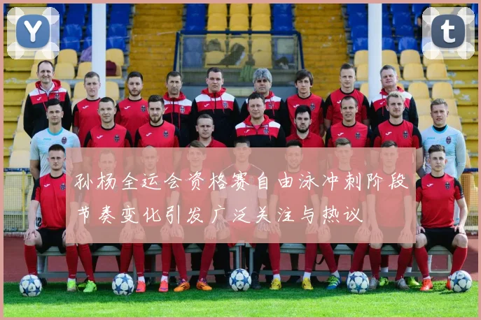 孙杨全运会资格赛自由泳冲刺阶段节奏变化引发广泛关注与热议